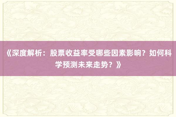 《深度解析：股票收益率受哪些因素影响？如何科学预测未来走势？》