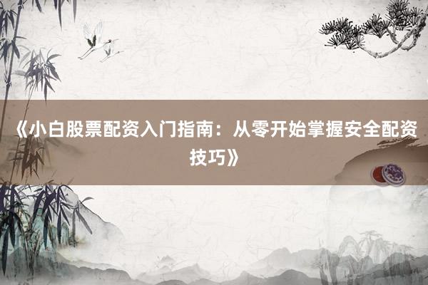 《小白股票配资入门指南：从零开始掌握安全配资技巧》