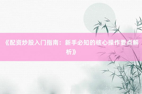 《配资炒股入门指南：新手必知的核心操作要点解析》