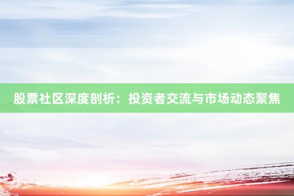 股票社区深度剖析：投资者交流与市场动态聚焦
