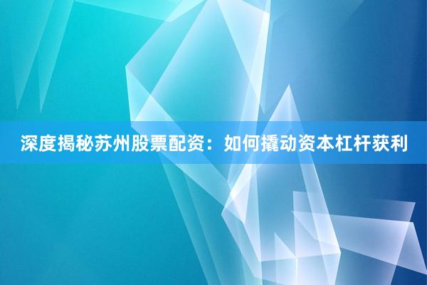深度揭秘苏州股票配资：如何撬动资本杠杆获利
