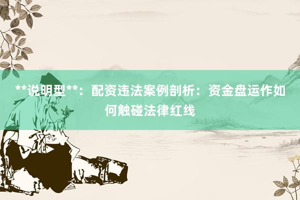 **说明型**：配资违法案例剖析：资金盘运作如何触碰法律红线