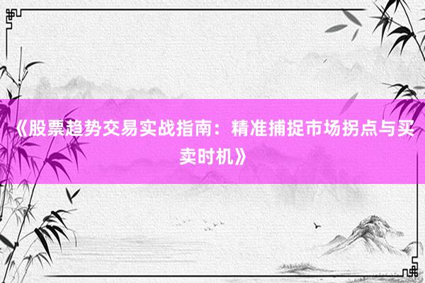 《股票趋势交易实战指南：精准捕捉市场拐点与买卖时机》