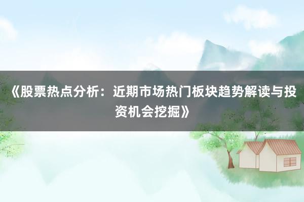 《股票热点分析：近期市场热门板块趋势解读与投资机会挖掘》