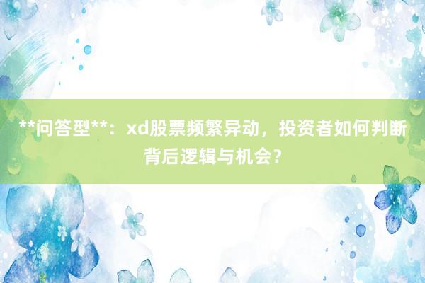 **问答型**：xd股票频繁异动，投资者如何判断背后逻辑与机会？