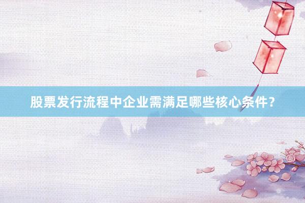 股票发行流程中企业需满足哪些核心条件？