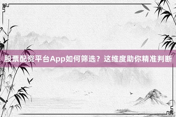 股票配资平台App如何筛选？这维度助你精准判断