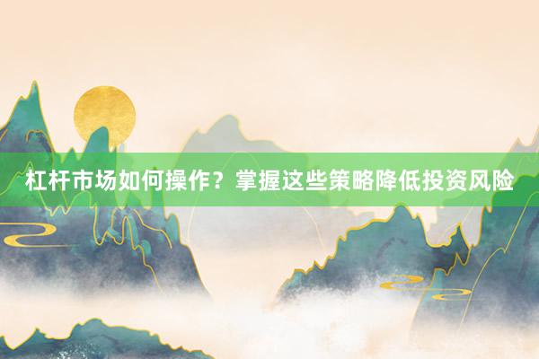 杠杆市场如何操作？掌握这些策略降低投资风险