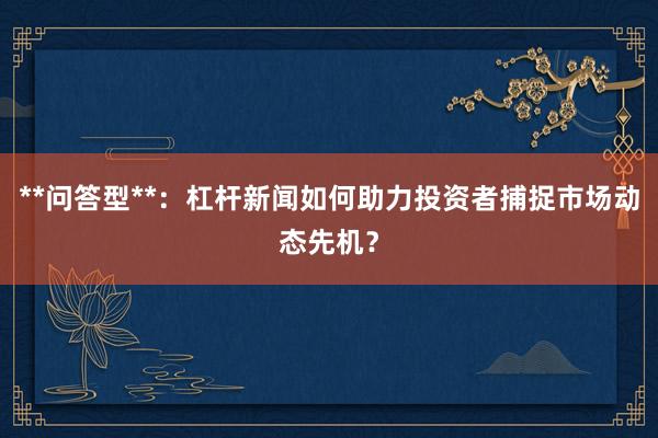 **问答型**：杠杆新闻如何助力投资者捕捉市场动态先机？