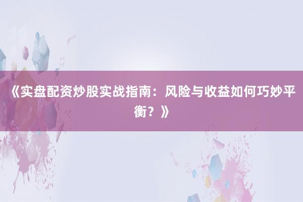 《实盘配资炒股实战指南：风险与收益如何巧妙平衡？》