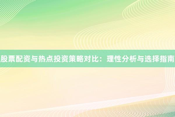 股票配资与热点投资策略对比：理性分析与选择指南