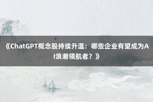 《ChatGPT概念股持续升温：哪些企业有望成为AI浪潮领航者？》