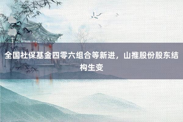 全国社保基金四零六组合等新进，山推股份股东结构生变