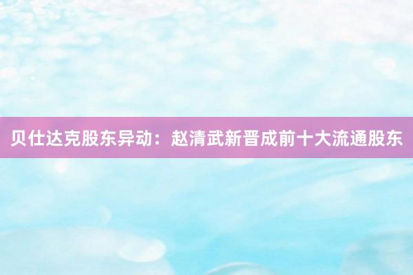 贝仕达克股东异动：赵清武新晋成前十大流通股东