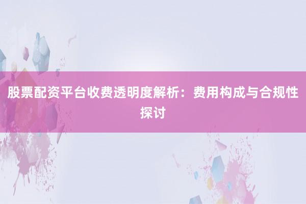 股票配资平台收费透明度解析：费用构成与合规性探讨