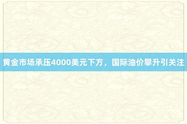 黄金市场承压4000美元下方，国际油价攀升引关注