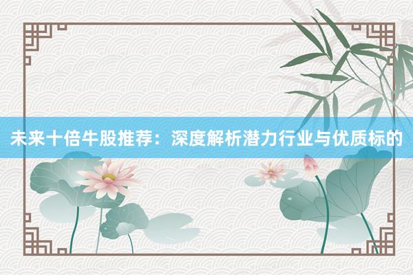未来十倍牛股推荐：深度解析潜力行业与优质标的