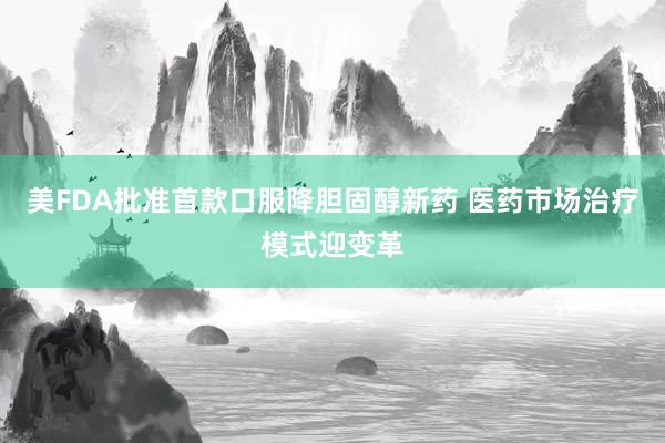 美FDA批准首款口服降胆固醇新药 医药市场治疗模式迎变革