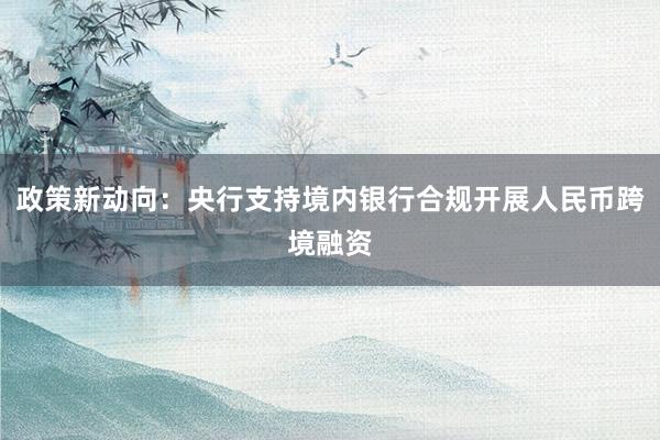 政策新动向：央行支持境内银行合规开展人民币跨境融资