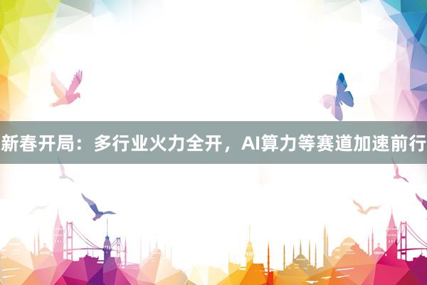 新春开局：多行业火力全开，AI算力等赛道加速前行