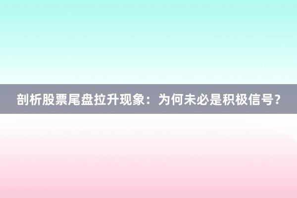 剖析股票尾盘拉升现象：为何未必是积极信号？