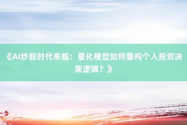 《AI炒股时代来临：量化模型如何重构个人投资决策逻辑？》
