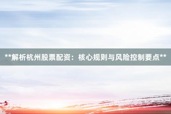 **解析杭州股票配资：核心规则与风险控制要点**