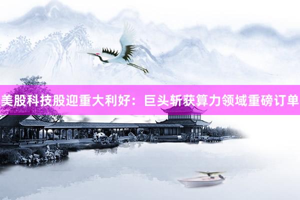 美股科技股迎重大利好：巨头斩获算力领域重磅订单