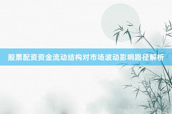 股票配资资金流动结构对市场波动影响路径解析