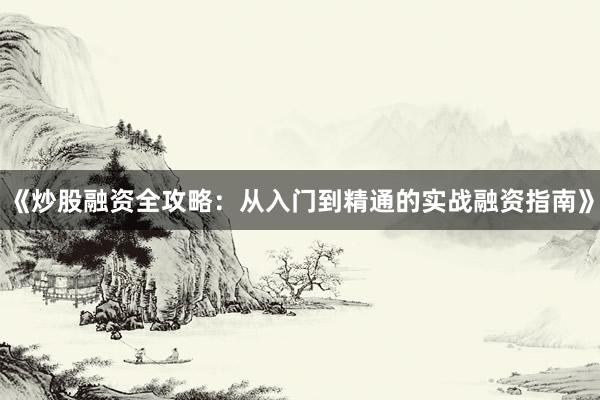 《炒股融资全攻略：从入门到精通的实战融资指南》