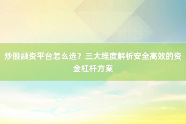 炒股融资平台怎么选？三大维度解析安全高效的资金杠杆方案
