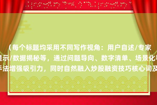 （每个标题均采用不同写作视角：用户自述/专家建议/案例解析/风险提示/数据揭秘等，通过问题导向、数字清单、场景化等手法增强吸引力，同时自然融入炒股融资技巧核心词及其变体，符合SEO多样性要求）
