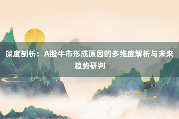 深度剖析：A股牛市形成原因的多维度解析与未来趋势研判