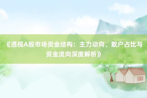 《透视A股市场资金结构：主力动向、散户占比与资金流向深度解析》