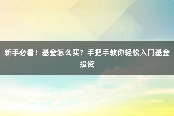 新手必看！基金怎么买？手把手教你轻松入门基金投资
