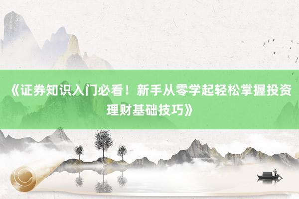 《证券知识入门必看！新手从零学起轻松掌握投资理财基础技巧》
