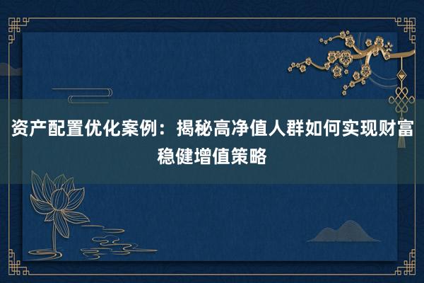 资产配置优化案例：揭秘高净值人群如何实现财富稳健增值策略