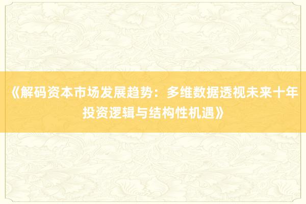 《解码资本市场发展趋势：多维数据透视未来十年投资逻辑与结构性机遇》