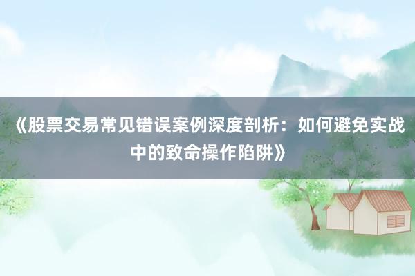 《股票交易常见错误案例深度剖析：如何避免实战中的致命操作陷阱》