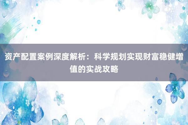 资产配置案例深度解析：科学规划实现财富稳健增值的实战攻略