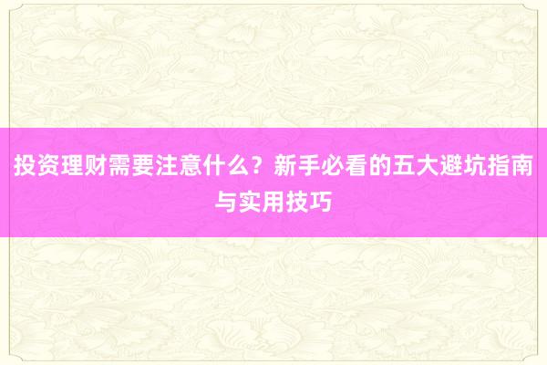 投资理财需要注意什么？新手必看的五大避坑指南与实用技巧