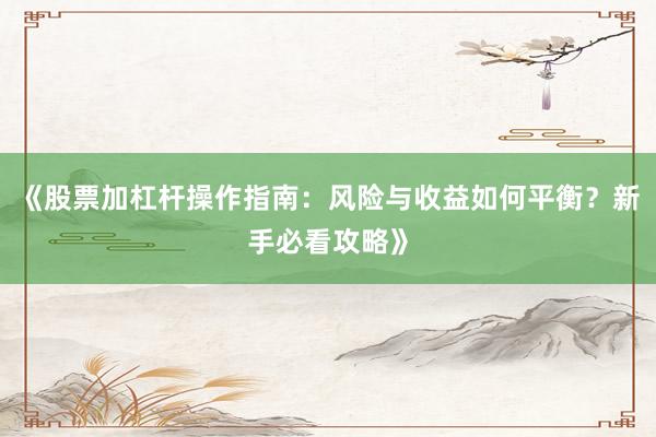 《股票加杠杆操作指南：风险与收益如何平衡？新手必看攻略》