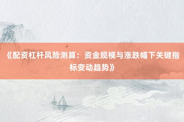 《配资杠杆风险测算：资金规模与涨跌幅下关键指标变动趋势》