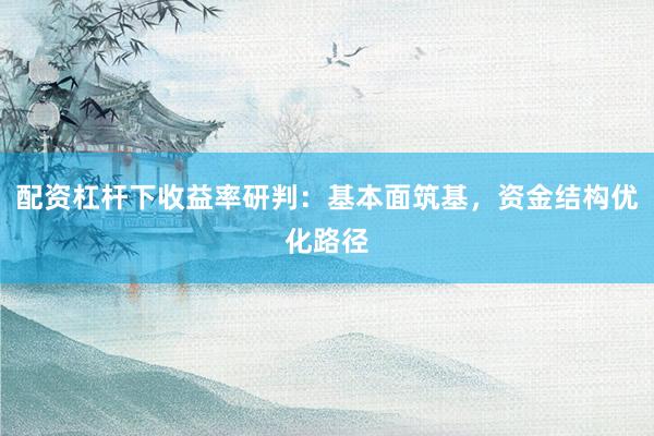 配资杠杆下收益率研判：基本面筑基，资金结构优化路径