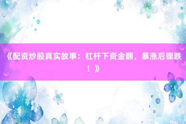 《配资炒股真实故事：杠杆下资金翻，暴涨后骤跌！》