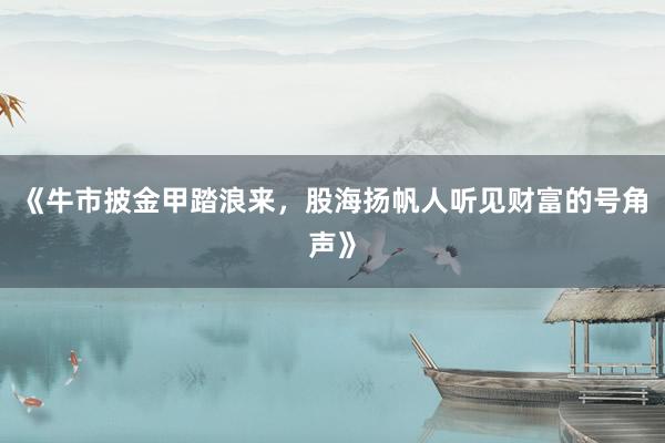 《牛市披金甲踏浪来，股海扬帆人听见财富的号角声》
