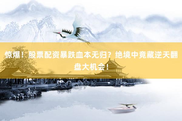 惊爆！股票配资暴跌血本无归？绝境中竟藏逆天翻盘大机会！