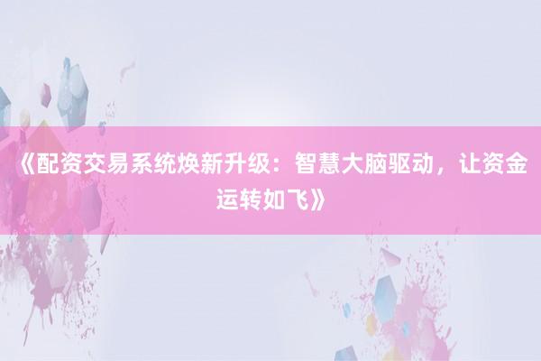 《配资交易系统焕新升级：智慧大脑驱动，让资金运转如飞》