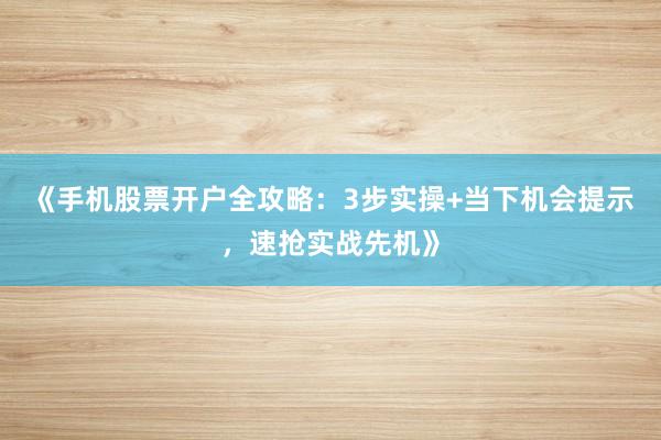 《手机股票开户全攻略：3步实操+当下机会提示，速抢实战先机》