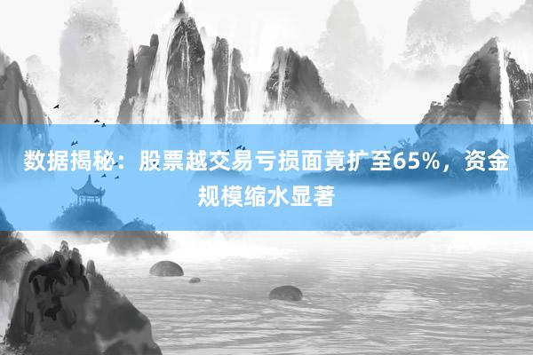 数据揭秘：股票越交易亏损面竟扩至65%，资金规模缩水显著
